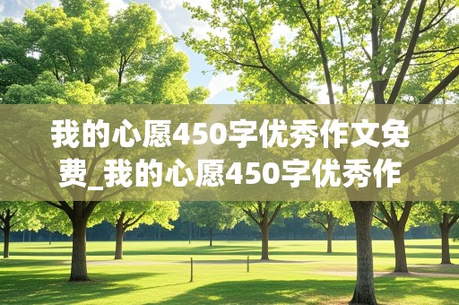 我的心愿450字优秀作文免费_我的心愿450字优秀作文免费老师