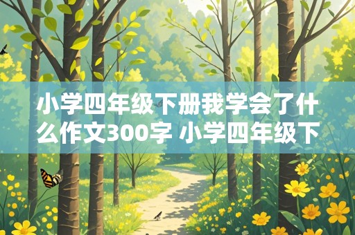 小学四年级下册我学会了什么作文300字 小学四年级下册我学会了什么作文300字左右