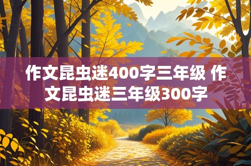 作文昆虫迷400字三年级 作文昆虫迷三年级300字