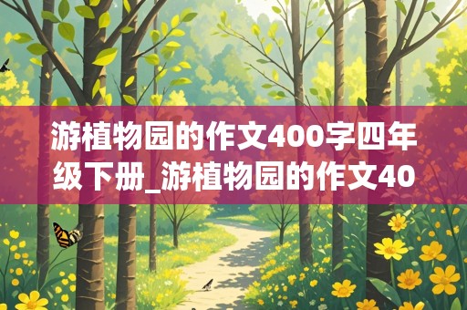 游植物园的作文400字四年级下册_游植物园的作文400字四年级下册怎么写