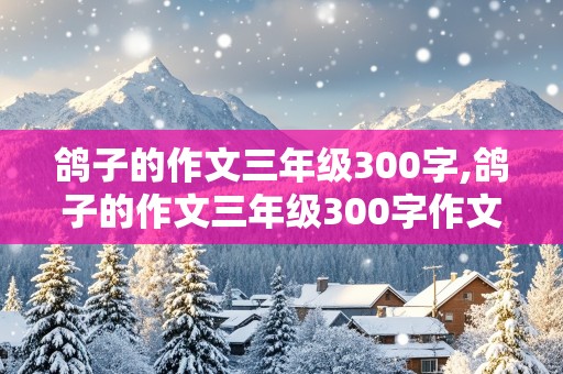 鸽子的作文三年级300字,鸽子的作文三年级300字作文