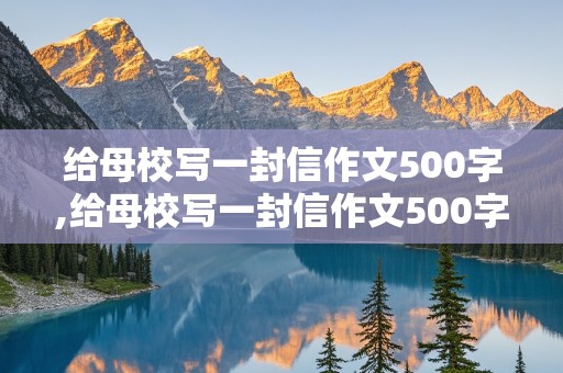 给母校写一封信作文500字,给母校写一封信作文500字六年级