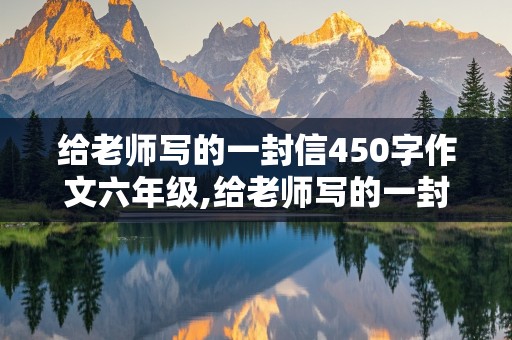 给老师写的一封信450字作文六年级,给老师写的一封信450字作文六年级上册