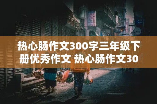 热心肠作文300字三年级下册优秀作文 热心肠作文300字三年级下册优秀作文免费