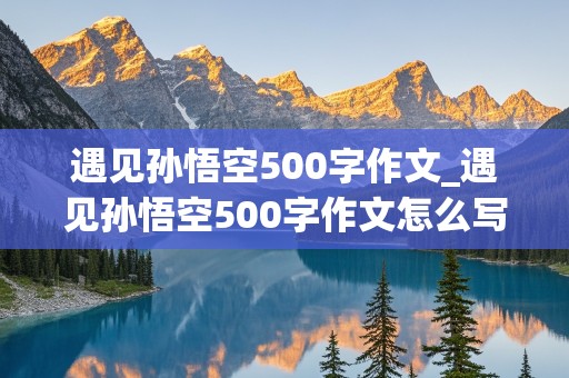 遇见孙悟空500字作文_遇见孙悟空500字作文怎么写