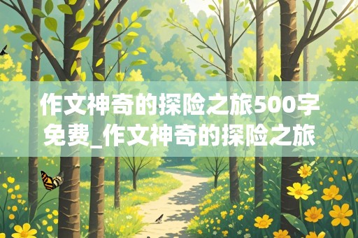 作文神奇的探险之旅500字免费_作文神奇的探险之旅500字免费热带雨林