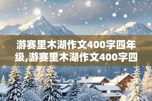 游赛里木湖作文400字四年级,游赛里木湖作文400字四年级优秀