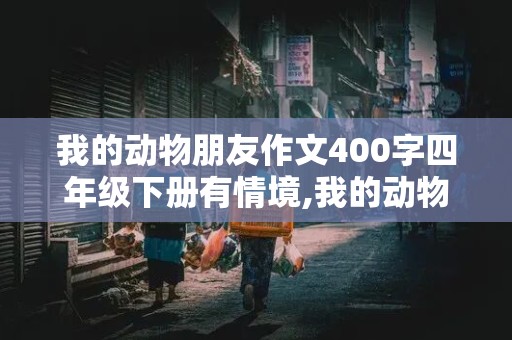 我的动物朋友作文400字四年级下册有情境,我的动物朋友作文400字四年级下册有情境的