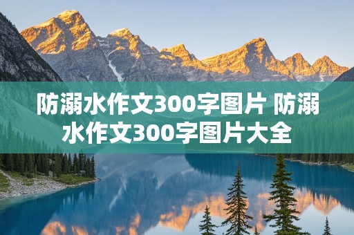 防溺水作文300字图片 防溺水作文300字图片大全