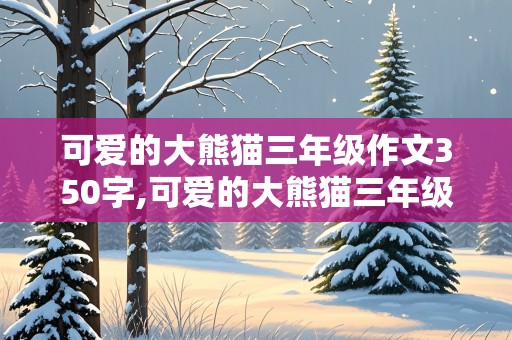 可爱的大熊猫三年级作文350字,可爱的大熊猫三年级作文350字怎么写