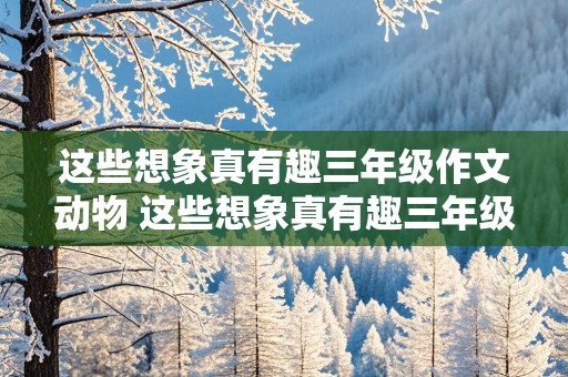 这些想象真有趣三年级作文动物 这些想象真有趣三年级作文动物200字