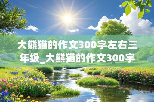 大熊猫的作文300字左右三年级_大熊猫的作文300字左右三年级下册