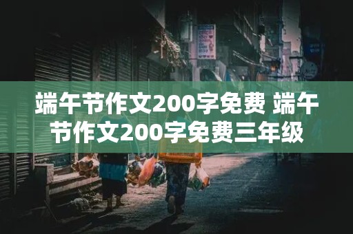 端午节作文200字免费 端午节作文200字免费三年级