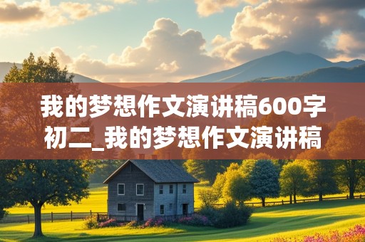 我的梦想作文演讲稿600字初二_我的梦想作文演讲稿600字初二上册