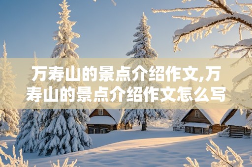 万寿山的景点介绍作文,万寿山的景点介绍作文怎么写