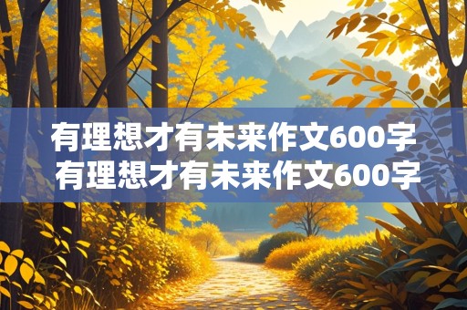 有理想才有未来作文600字 有理想才有未来作文600字演讲稿