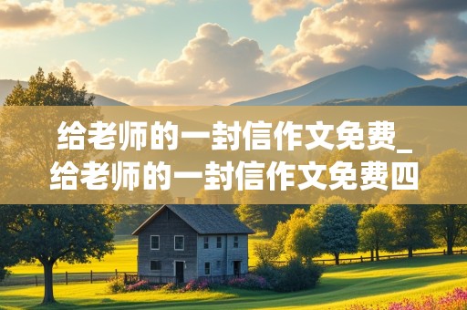 给老师的一封信作文免费_给老师的一封信作文免费四年级