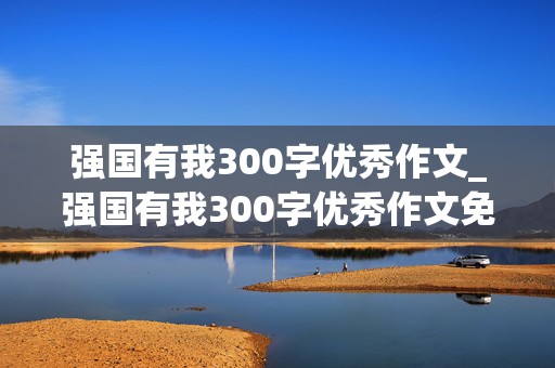 强国有我300字优秀作文_强国有我300字优秀作文免费抄