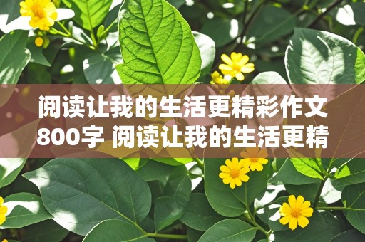 阅读让我的生活更精彩作文800字 阅读让我的生活更精彩作文800字盗墓笔记