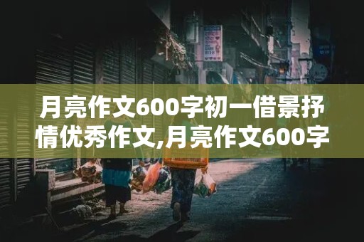 月亮作文600字初一借景抒情优秀作文,月亮作文600字初一借景抒情优秀作文孤独