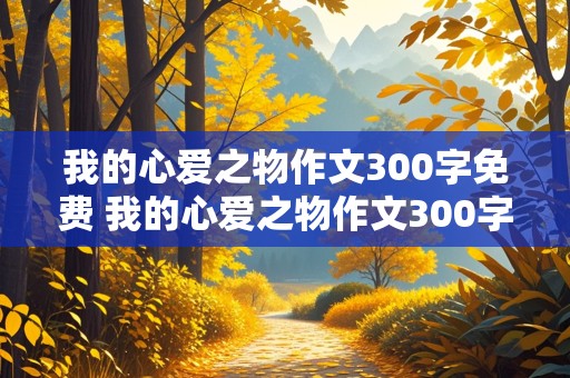 我的心爱之物作文300字免费 我的心爱之物作文300字免费阅读