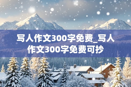 写人作文300字免费_写人作文300字免费可抄