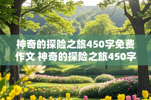 神奇的探险之旅450字免费作文 神奇的探险之旅450字免费作文关于蛇