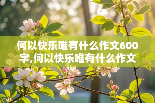 何以快乐唯有什么作文600字,何以快乐唯有什么作文600字记叙文