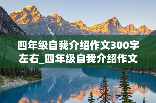 四年级自我介绍作文300字左右_四年级自我介绍作文300字左右女生版怎么写