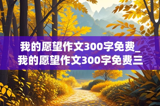 我的愿望作文300字免费_我的愿望作文300字免费三年级下册