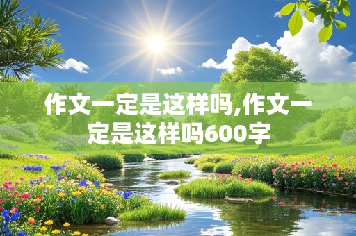 作文一定是这样吗,作文一定是这样吗600字