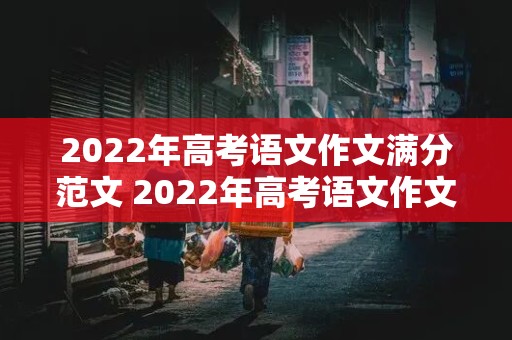 2022年高考语文作文满分范文 2022年高考语文作文满分范文红楼梦