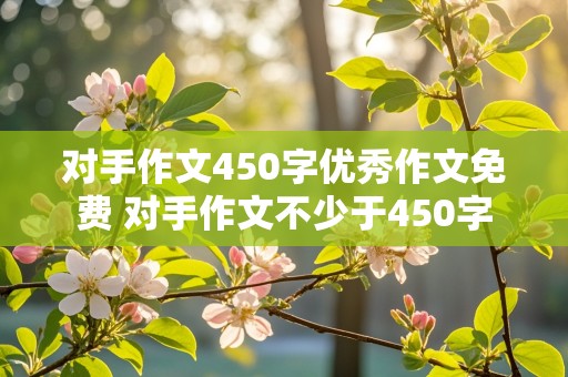 对手作文450字优秀作文免费 对手作文不少于450字