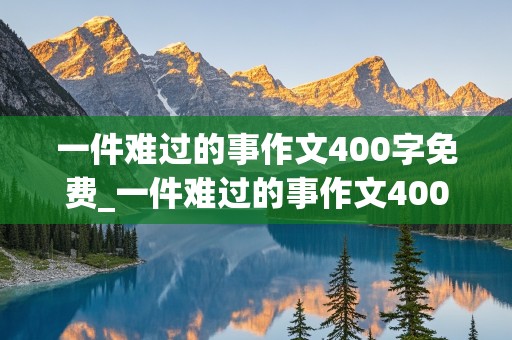 一件难过的事作文400字免费_一件难过的事作文400字免费阅读