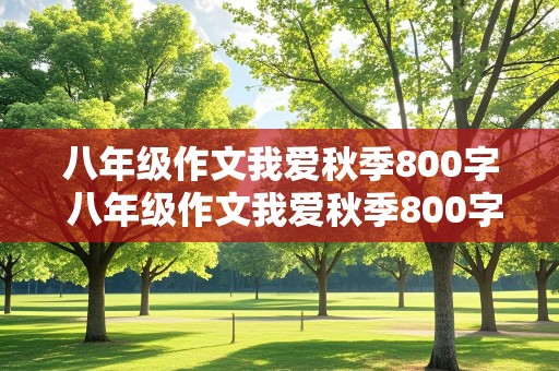 八年级作文我爱秋季800字 八年级作文我爱秋季800字怎么写