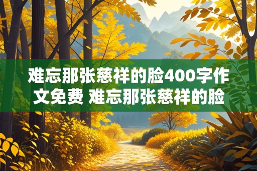 难忘那张慈祥的脸400字作文免费 难忘那张慈祥的脸400字作文免费阅读