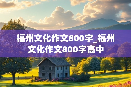 福州文化作文800字_福州文化作文800字高中