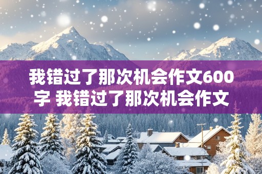 我错过了那次机会作文600字 我错过了那次机会作文600字初中