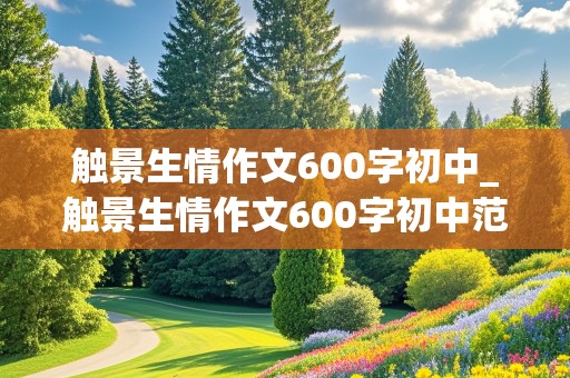 触景生情作文600字初中_触景生情作文600字初中范文