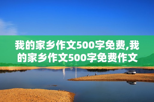 我的家乡作文500字免费,我的家乡作文500字免费作文