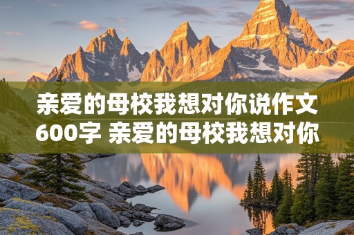 亲爱的母校我想对你说作文600字 亲爱的母校我想对你说作文600字六年级正能量