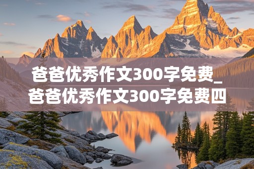 爸爸优秀作文300字免费_爸爸优秀作文300字免费四年级上册