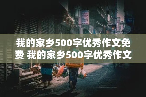 我的家乡500字优秀作文免费 我的家乡500字优秀作文免费农村篇