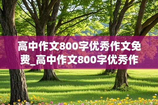 高中作文800字优秀作文免费_高中作文800字优秀作文免费加标题