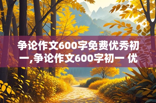 争论作文600字免费优秀初一,争论作文600字初一 优秀作文