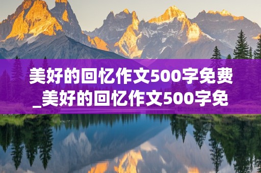 美好的回忆作文500字免费_美好的回忆作文500字免费阅读