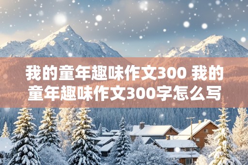 我的童年趣味作文300 我的童年趣味作文300字怎么写