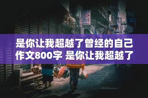 是你让我超越了曾经的自己作文800字 是你让我超越了曾经的自己作文800字怎么写