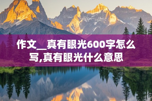 作文__真有眼光600字怎么写,真有眼光什么意思