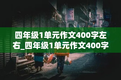 四年级1单元作文400字左右_四年级1单元作文400字左右怎么写